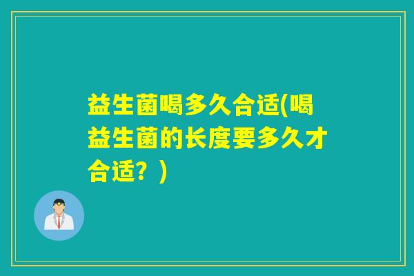 益生菌喝多久合适(喝益生菌的长度要多久才合适？)