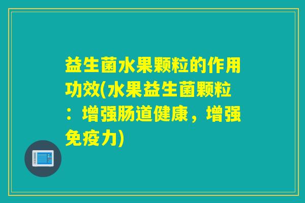 益生菌水果颗粒的作用功效(水果益生菌颗粒：增强肠道健康，增强力)
