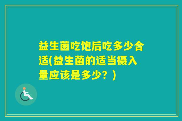 益生菌吃饱后吃多少合适(益生菌的适当摄入量应该是多少？)