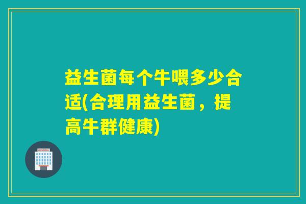 益生菌每个牛喂多少合适(合理用益生菌，提高牛群健康)