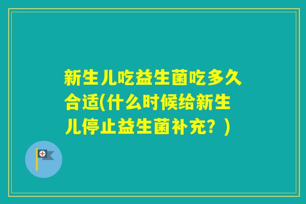 新生儿吃益生菌吃多久合适(什么时候给新生儿停止益生菌补充？)