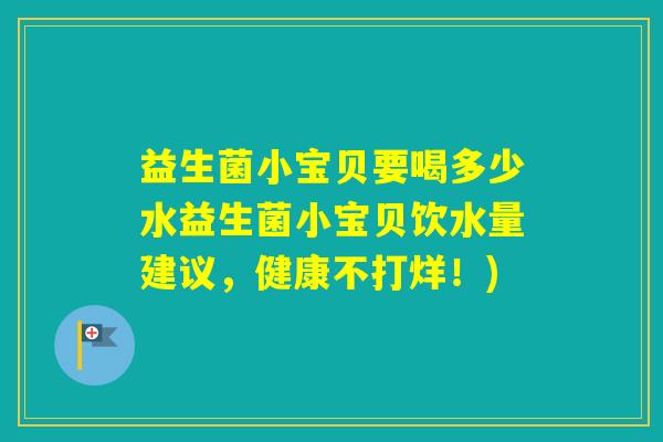 益生菌小宝贝要喝多少水益生菌小宝贝饮水量建议，健康不打烊！)
