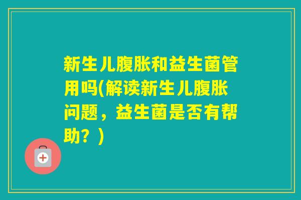 新生儿和益生菌管用吗(解读新生儿问题，益生菌是否有帮助？)