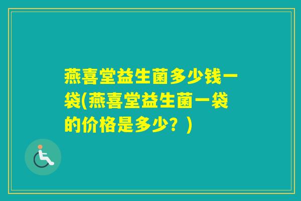 燕喜堂益生菌多少钱一袋(燕喜堂益生菌一袋的价格是多少？)