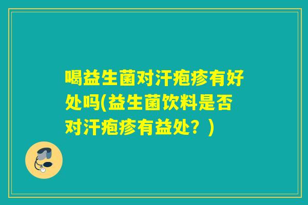 喝益生菌对汗疱疹有好处吗(益生菌饮料是否对汗疱疹有益处？)