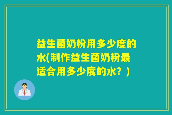 益生菌奶粉用多少度的水(制作益生菌奶粉适合用多少度的水？)