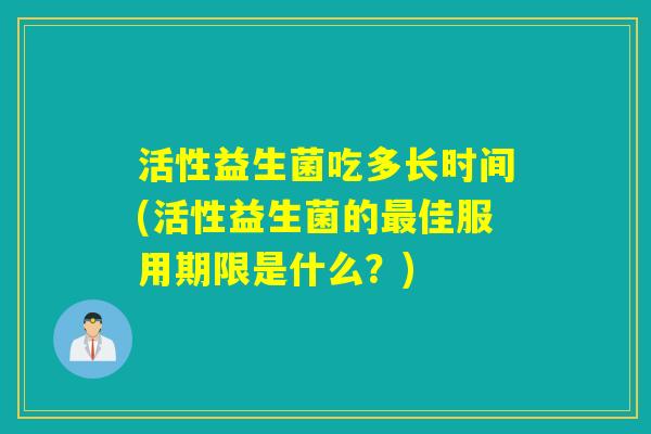 活性益生菌吃多长时间(活性益生菌的佳服用期限是什么？)