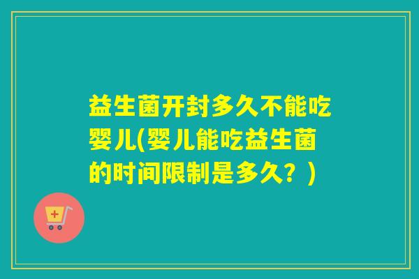 益生菌开封多久不能吃婴儿(婴儿能吃益生菌的时间限制是多久？)