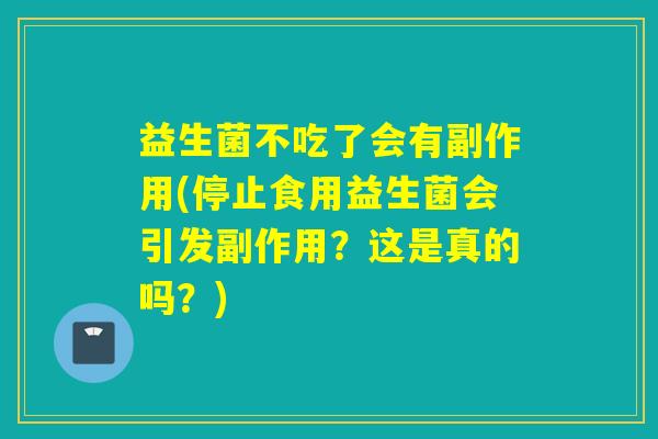 益生菌不吃了会有副作用(停止食用益生菌会引发副作用？这是真的吗？)
