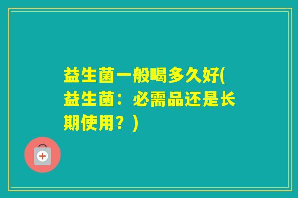 益生菌一般喝多久好(益生菌：必需品还是长期使用？)