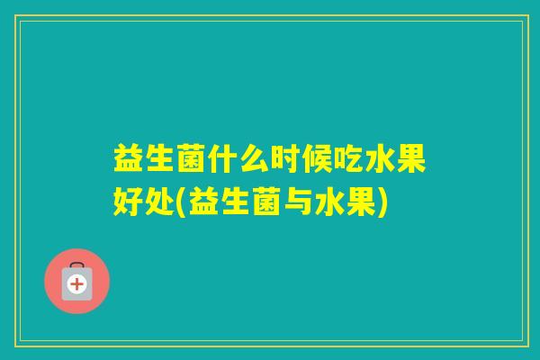 益生菌什么时候吃水果好处(益生菌与水果)