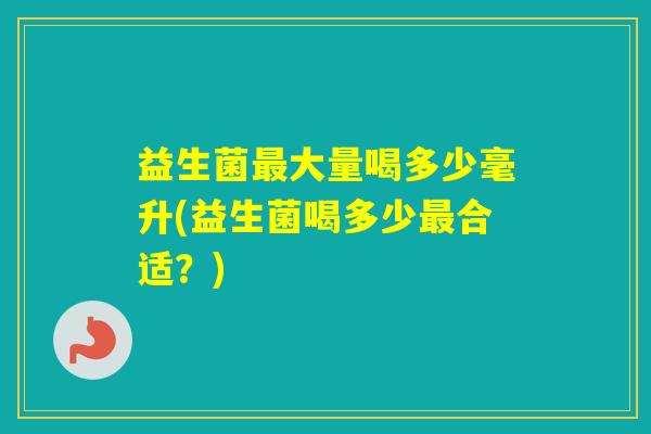 益生菌大量喝多少毫升(益生菌喝多少合适？)