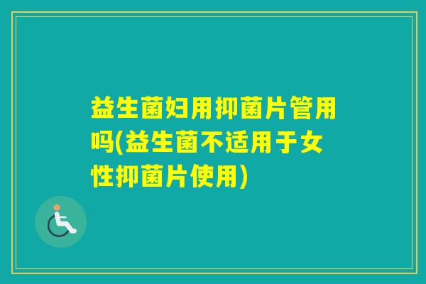 益生菌妇用抑菌片管用吗(益生菌不适用于女性抑菌片使用)