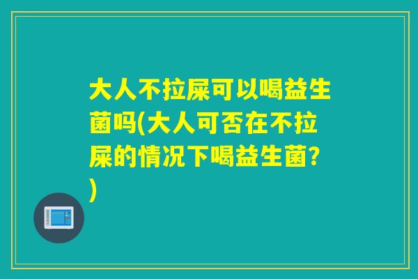 大人不拉屎可以喝益生菌吗(大人可否在不拉屎的情况下喝益生菌？)