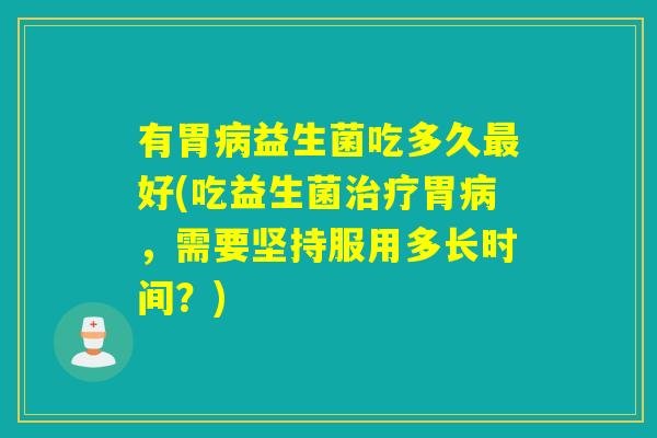 有胃益生菌吃多久好(吃益生菌胃，需要坚持服用多长时间？)