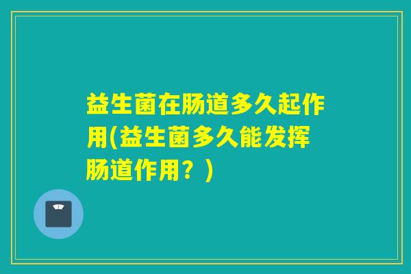 益生菌在肠道多久起作用(益生菌多久能发挥肠道作用？)