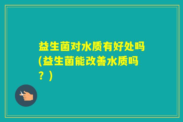 益生菌对水质有好处吗(益生菌能改善水质吗？)