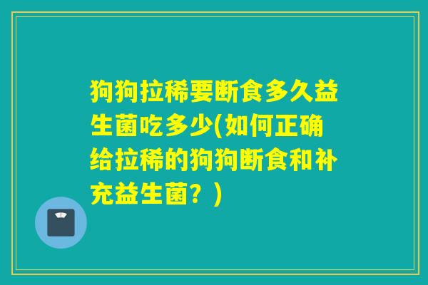 狗狗拉稀要断食多久益生菌吃多少(如何正确给拉稀的狗狗断食和补充益生菌？)
