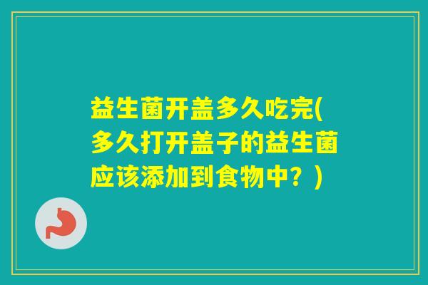 益生菌开盖多久吃完(多久打开盖子的益生菌应该添加到食物中？)