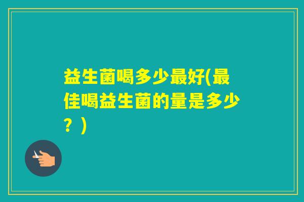 益生菌喝多少好(佳喝益生菌的量是多少？)