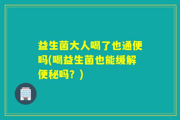 益生菌大人喝了也通便吗(喝益生菌也能缓解吗？)