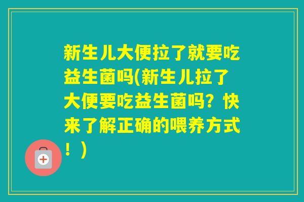 新生儿大便拉了就要吃益生菌吗(新生儿拉了大便要吃益生菌吗？快来了解正确的喂养方式！)
