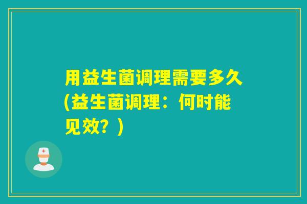 用益生菌调理需要多久(益生菌调理：何时能见效？)