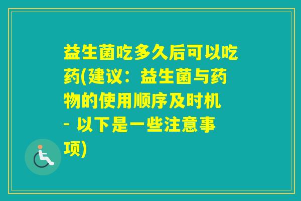 益生菌吃多久后可以吃药(建议:益生菌与的使用顺序及时机 - 以下是一些注意事项) 益生菌吃多久后可以吃药(建议:益生菌与的使用顺序及时机 - 以下是一些注意事项)