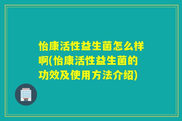 怡康活性益生菌怎么样啊(怡康活性益生菌的功效及使用方法介绍) 怡康活性益生菌怎么样啊(怡康活性益生菌的功效及使用方法介绍)