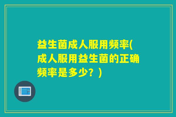 益生菌成人服用频率(成人服用益生菌的正确频率是多少?) 益生菌成人服用频率(成人服用益生菌的正确频率是多少?)