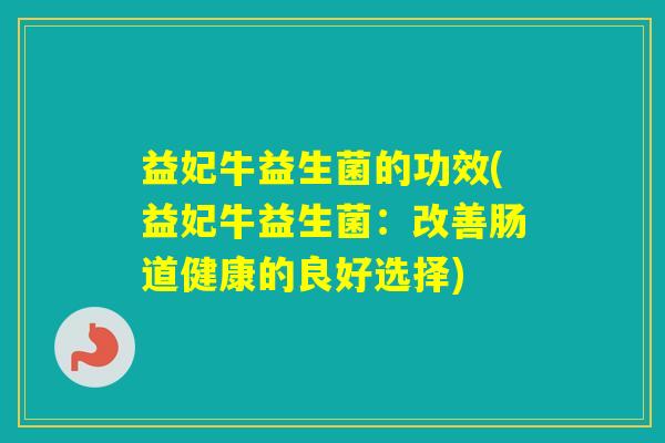 益妃牛益生菌的功效(益妃牛益生菌：改善肠道健康的良好选择)