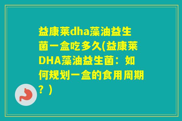 益康莱dha藻油益生菌一盒吃多久(益康莱DHA藻油益生菌:如何规划一盒的食用周期?) 益康莱dha藻油益生菌一盒吃多久(益康莱DHA藻油益生菌:如何规划一盒的食用周期?)