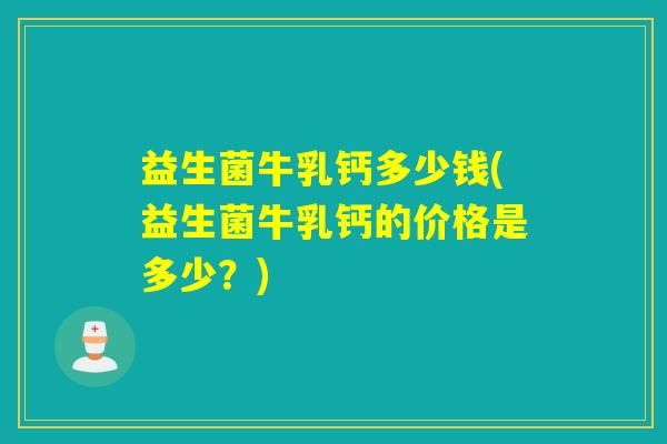 益生菌牛乳钙多少钱(益生菌牛乳钙的价格是多少?) 益生菌牛乳钙多少钱(益生菌牛乳钙的价格是多少?)