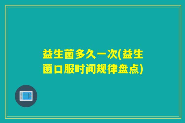 益生菌多久一次(益生菌口服时间规律盘点)