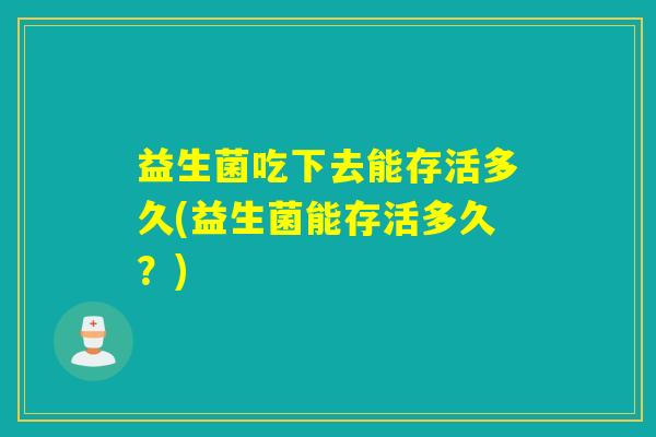 益生菌吃下去能存活多久(益生菌能存活多久？)