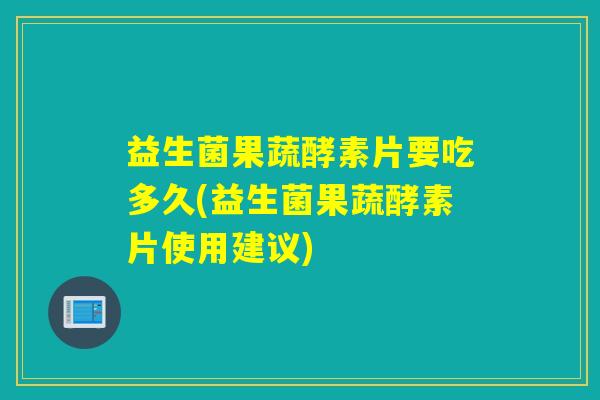 益生菌果蔬酵素片要吃多久(益生菌果蔬酵素片使用建议)