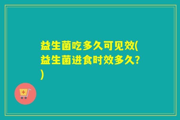 益生菌吃多久可见效(益生菌进食时效多久？)