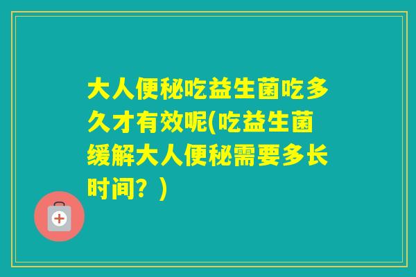 大人吃益生菌吃多久才有效呢(吃益生菌缓解大人需要多长时间？)
