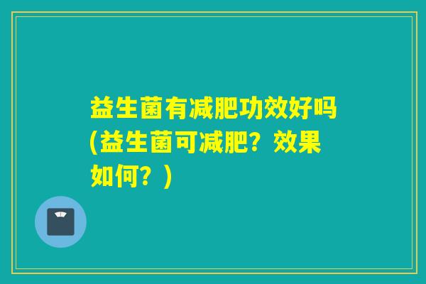 益生菌有功效好吗(益生菌可?效果如何?) 益生菌有功效好吗(益生菌可?效果如何?)