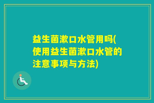 益生菌漱口水管用吗(使用益生菌漱口水管的注意事项与方法) 益生菌漱口水管用吗(使用益生菌漱口水管的注意事项与方法)