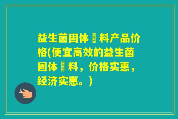 益生菌固体飮料产品价格(便宜高效的益生菌固体飮料，价格实惠，经济实惠。)