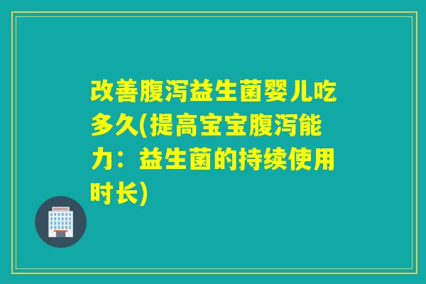 改善益生菌婴儿吃多久(提高宝宝能力:益生菌的持续使用时长) 改善益生菌婴儿吃多久(提高宝宝能力:益生菌的持续使用时长)