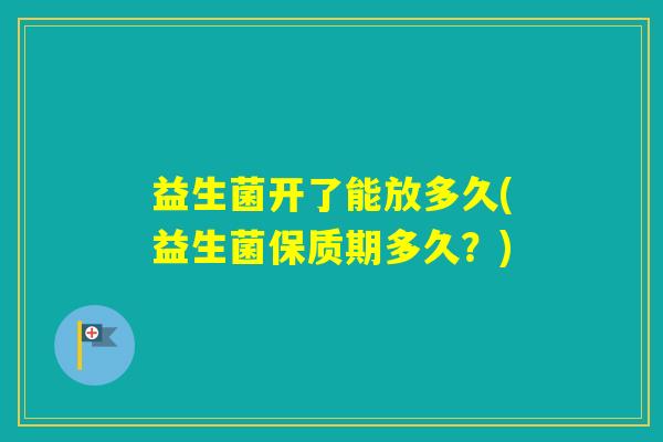 益生菌开了能放多久(益生菌保质期多久？)