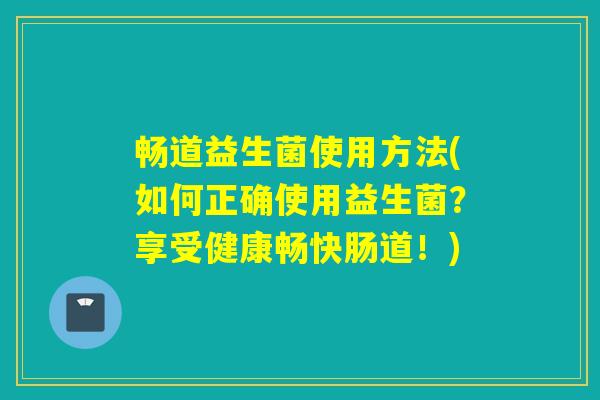 畅道益生菌使用方法(如何正确使用益生菌？享受健康畅快肠道！)