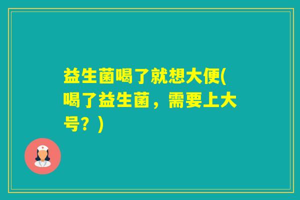 益生菌喝了就想大便(喝了益生菌,需要上大号?) 益生菌喝了就想大便(喝了益生菌,需要上大号?)