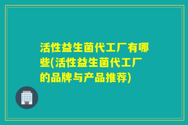 活性益生菌代工厂有哪些(活性益生菌代工厂的品牌与产品推荐)