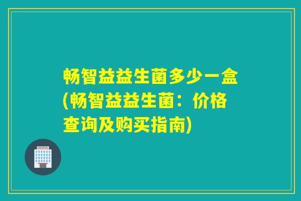 畅智益益生菌多少一盒(畅智益益生菌：价格查询及购买指南)