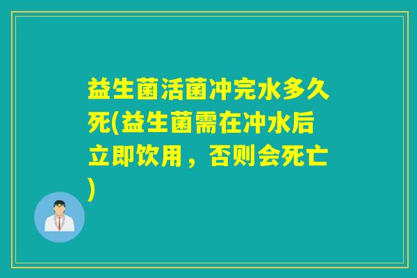 益生菌活菌冲完水多久死(益生菌需在冲水后立即饮用，否则会死亡)