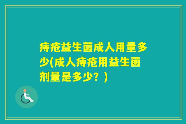 痔疮益生菌成人用量多少(成人痔疮用益生菌剂量是多少?) 痔疮益生菌成人用量多少(成人痔疮用益生菌剂量是多少?)