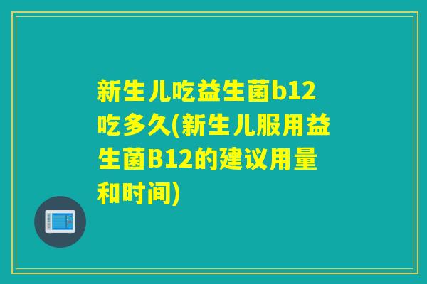 新生儿吃益生菌b12吃多久(新生儿服用益生菌B12的建议用量和时间) 新生儿吃益生菌b12吃多久(新生儿服用益生菌B12的建议用量和时间)